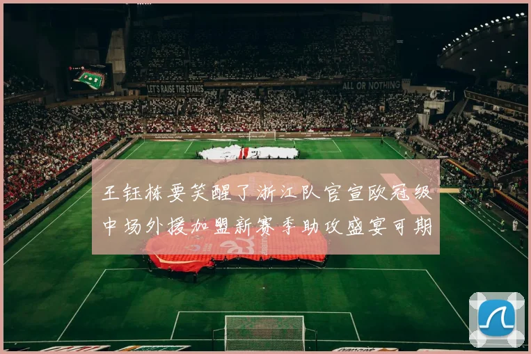 王钰栋要笑醒了浙江队官宣欧冠级中场外援加盟新赛季助攻盛宴可期