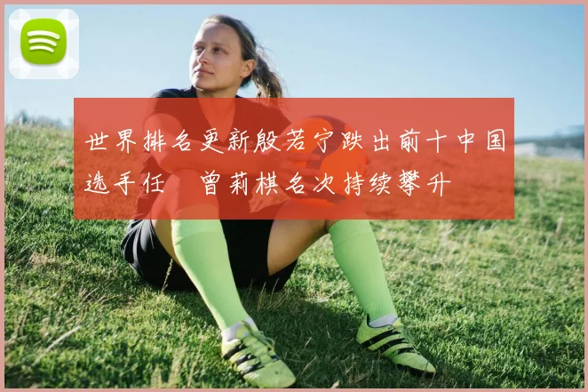 世界排名更新殷若宁跌出前十中国选手任玥曾莉棋名次持续攀升