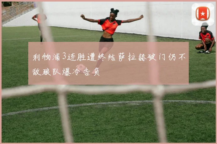 利物浦3连胜遭终结萨拉赫破门仍不敌狼队爆冷告负
