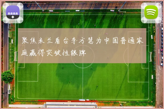 聚焦米兰看台李方慧为中国普通家庭赢得突破性银牌