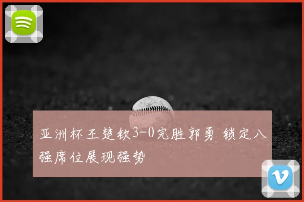亚洲杯王楚钦3-0完胜郭勇 锁定八强席位展现强势