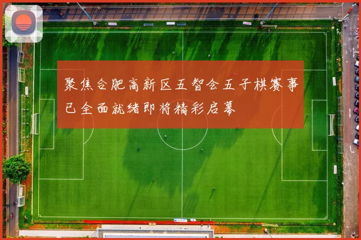 聚焦合肥高新区五智会五子棋赛事已全面就绪即将精彩启幕