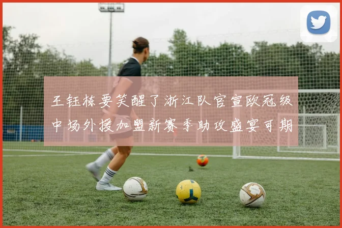 王钰栋要笑醒了浙江队官宣欧冠级中场外援加盟新赛季助攻盛宴可期