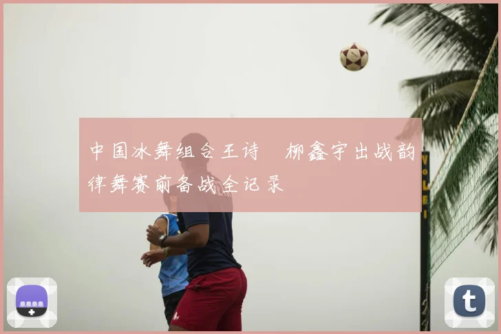 中国冰舞组合王诗玥柳鑫宇出战韵律舞赛前备战全记录