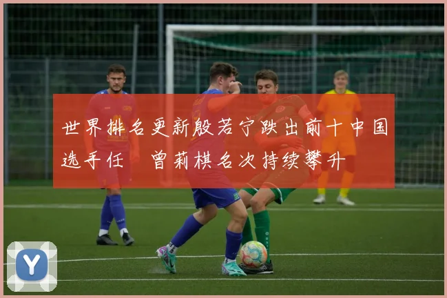 世界排名更新殷若宁跌出前十中国选手任玥曾莉棋名次持续攀升