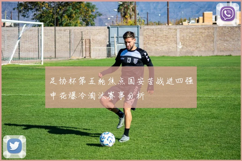 足协杯第五轮焦点国安苦战进四强申花爆冷淘汰赛事分析