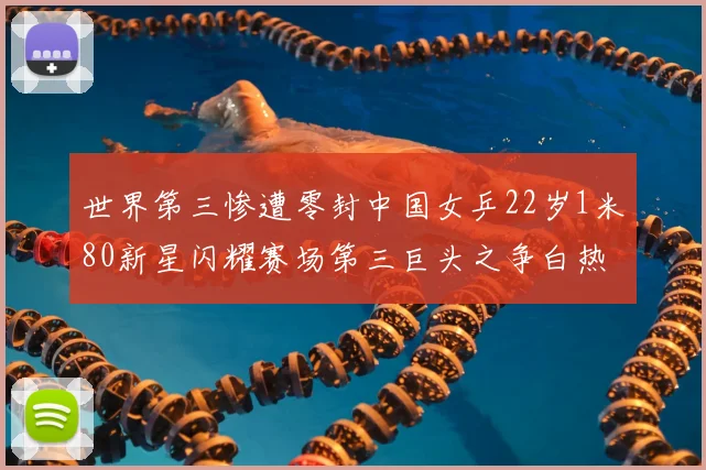 世界第三惨遭零封中国女乒22岁1米80新星闪耀赛场第三巨头之争白热化