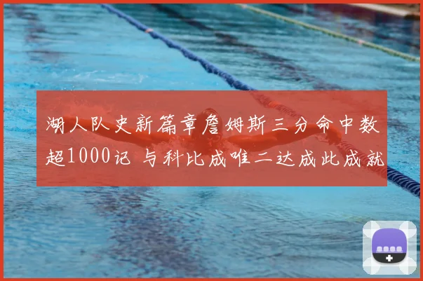 湖人队史新篇章詹姆斯三分命中数超1000记 与科比成唯二达成此成就球员