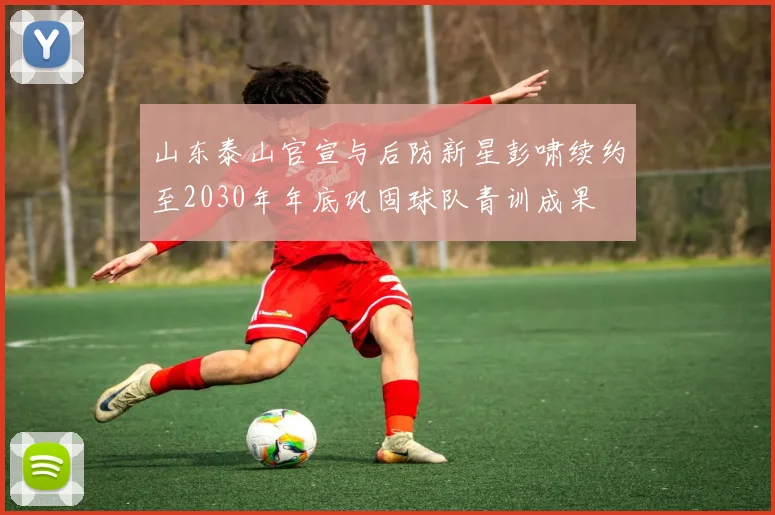 山东泰山官宣与后防新星彭啸续约至2030年年底巩固球队青训成果