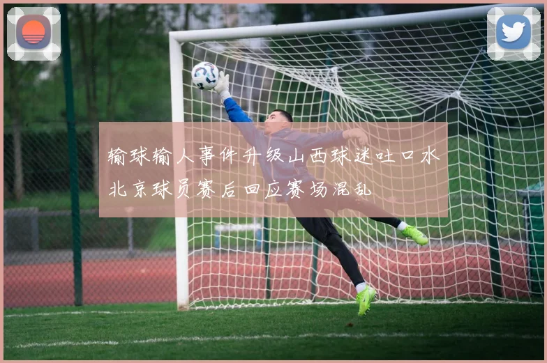 输球输人事件升级山西球迷吐口水北京球员赛后回应赛场混乱