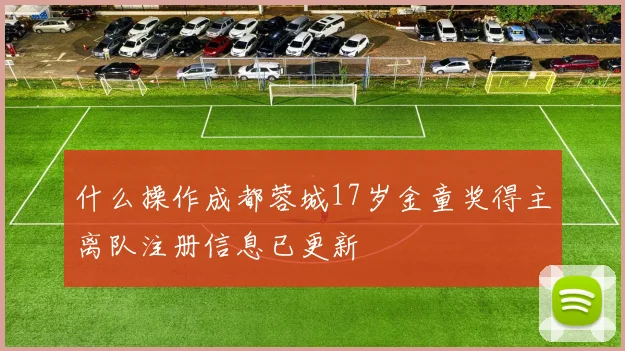 什么操作成都蓉城17岁金童奖得主离队注册信息已更新