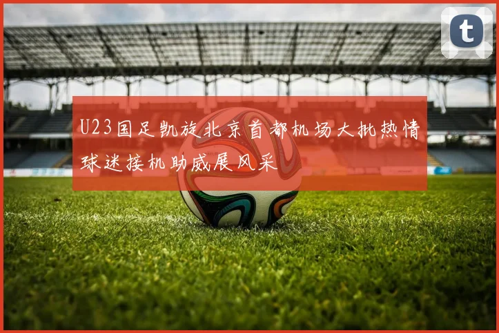 U23国足凯旋北京首都机场大批热情球迷接机助威展风采