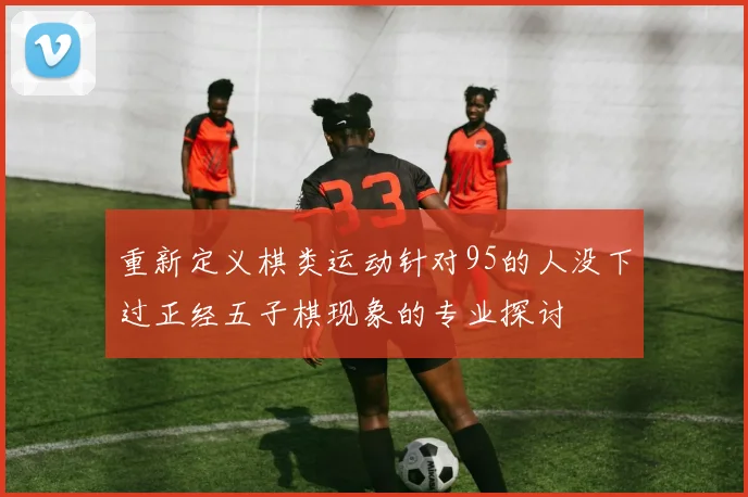 重新定义棋类运动针对95的人没下过正经五子棋现象的专业探讨