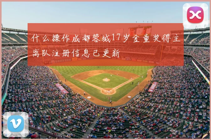 什么操作成都蓉城17岁金童奖得主离队注册信息已更新