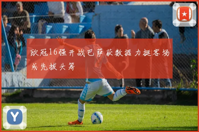 欧冠16强开战巴萨获数据力挺客场或先拔头筹