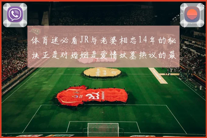 体育迷必看JR与老婆相恋14年的秘诀正是对婚姻是爱情坟墓热议的最好回应