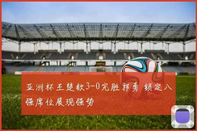 亚洲杯王楚钦3-0完胜郭勇 锁定八强席位展现强势