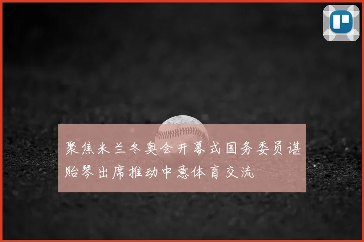 聚焦米兰冬奥会开幕式国务委员谌贻琴出席推动中意体育交流