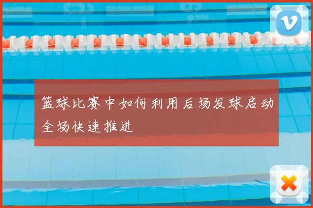 篮球比赛中如何利用后场发球启动全场快速推进