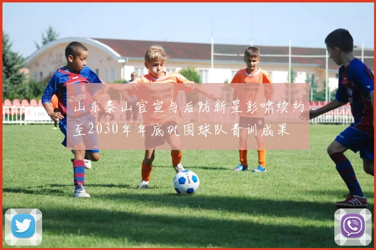 山东泰山官宣与后防新星彭啸续约至2030年年底巩固球队青训成果
