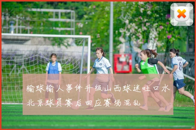 输球输人事件升级山西球迷吐口水北京球员赛后回应赛场混乱
