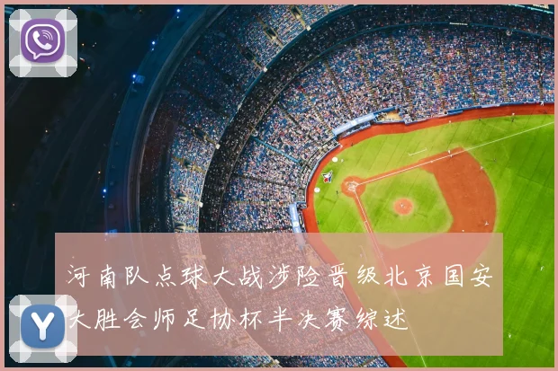 河南队点球大战涉险晋级北京国安大胜会师足协杯半决赛综述