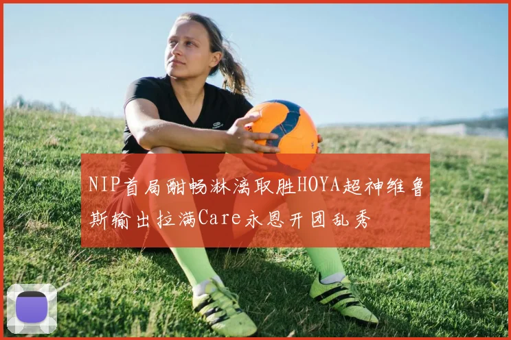 NIP首局酣畅淋漓取胜HOYA超神维鲁斯输出拉满Care永恩开团乱秀